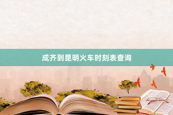 成齐到昆明火车时刻表查询