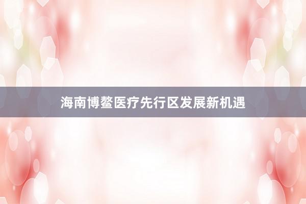 海南博鳌医疗先行区发展新机遇