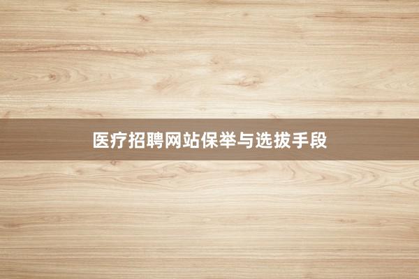 医疗招聘网站保举与选拔手段