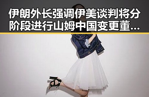 伊朗外长强调伊美谈判将分阶段进行 山姆中国变更董事长引发市场关注