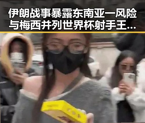 伊朗战事暴露东南亚一风险与梅西并列世界杯射手王的反差影响