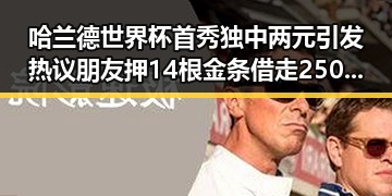 哈兰德世界杯首秀独中两元引发热议 朋友押14根金条借走250万后失联真相曝光