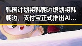 韩国计划将韩朝边境划将韩朝边，支付宝正式推出AI版“阿宝”引发热议