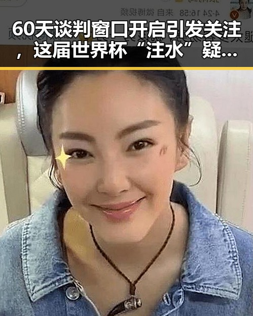60天谈判窗口开启引发关注，这届世界杯“注水”疑云引发热议