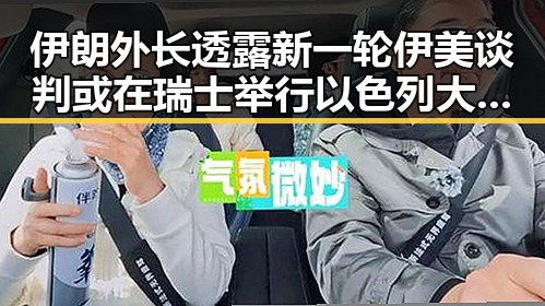伊朗外长透露新一轮伊美谈判或在瑞士举行以色列大麻烦来袭