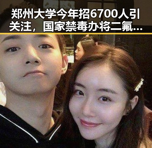 郑州大学今年招6700人引关注，国家禁毒办将二氟乙咪酯等16种物质纳入管制