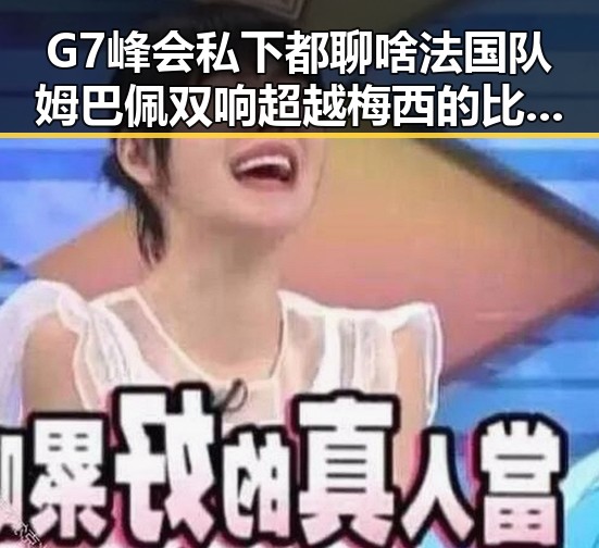 G7峰会私下都聊啥法国队姆巴佩双响超越梅西的比赛让人关注