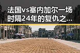 法国vs塞内加尔一场时隔24年的复仇之战引发谁说胜负已定的世界杯最大冷门