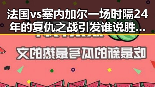 法国vs塞内加尔一场时隔24年的复仇之战引发谁说胜负已定的世界杯最大冷门